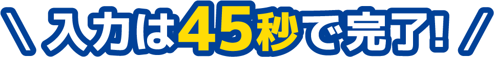 入力は45秒で完了！